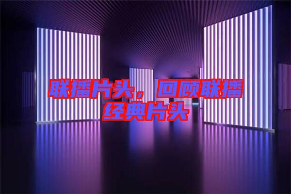 聯(lián)播片頭，回顧聯(lián)播經(jīng)典片頭