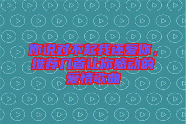 你說對(duì)不起我還愛你，推薦幾首讓你感動(dòng)的愛情歌曲