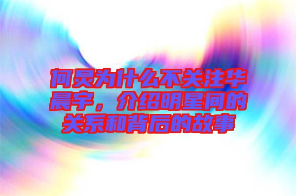 何炅為什么不關注華晨宇，介紹明星間的關系和背后的故事
