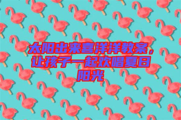 太陽出來喜洋洋教案，讓孩子一起歡唱夏日陽光