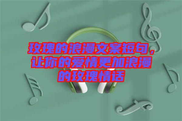 玫瑰的浪漫文案短句，讓你的愛情更加浪漫的玫瑰情話