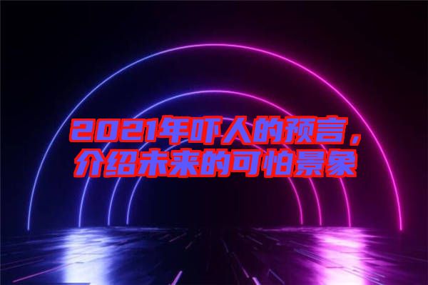 2021年嚇人的預(yù)言，介紹未來(lái)的可怕景象