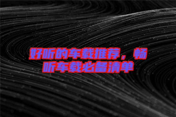 好聽(tīng)的車載推薦，暢聽(tīng)車載必備清單