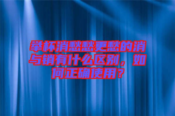舉杯消愁愁更愁的消與銷有什么區(qū)別，如何正確使用？