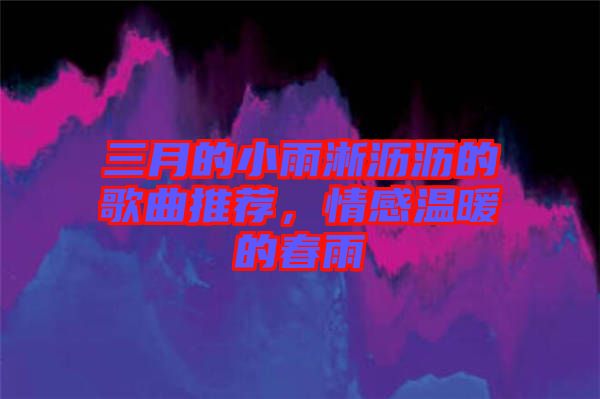 三月的小雨淅瀝瀝的歌曲推薦，情感溫暖的春雨