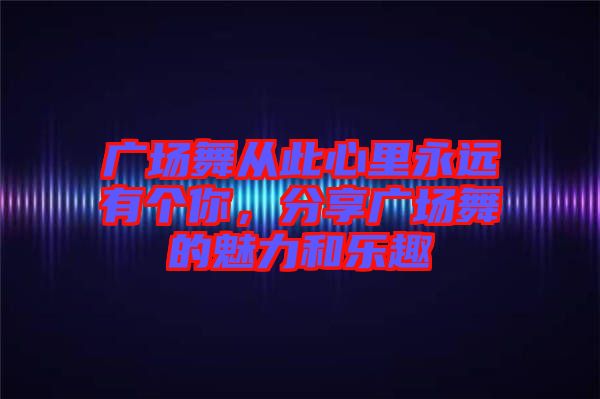廣場舞從此心里永遠有個你，分享廣場舞的魅力和樂趣
