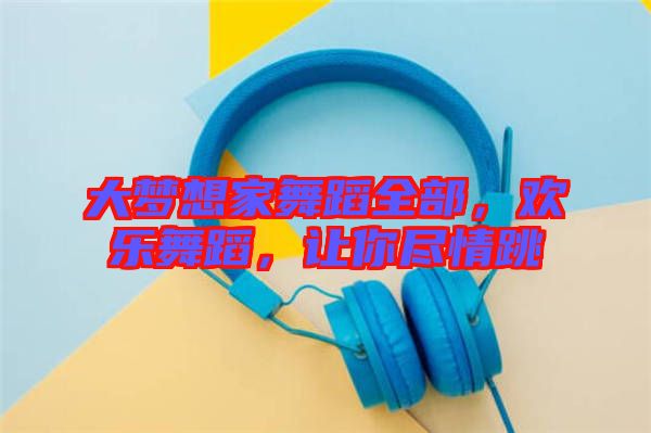大夢想家舞蹈全部，歡樂舞蹈，讓你盡情跳