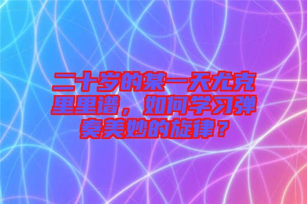 二十歲的某一天尤克里里譜，如何學習彈奏美妙的旋律？