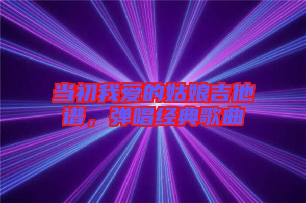 當(dāng)初我愛的姑娘吉他譜，彈唱經(jīng)典歌曲