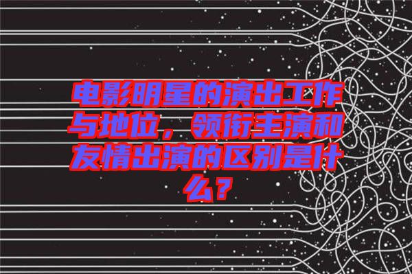 電影明星的演出工作與地位，領(lǐng)銜主演和友情出演的區(qū)別是什么？