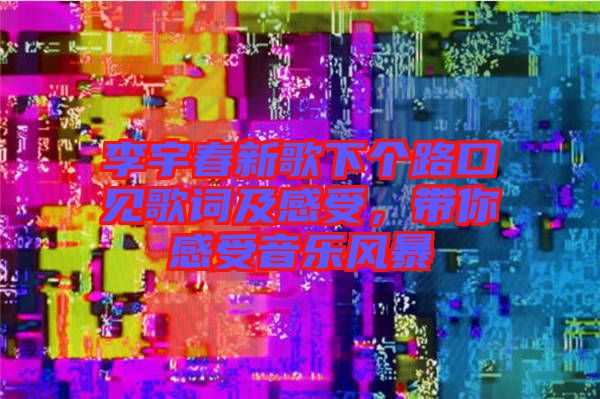 李宇春新歌下個(gè)路口見歌詞及感受，帶你感受音樂風(fēng)暴