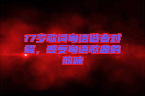 17歲歌詞粵語諧音對(duì)照，感受粵語歌曲的韻味