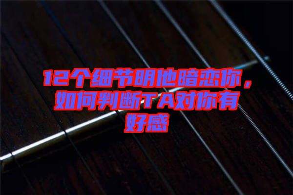 12個細(xì)節(jié)明他暗戀你，如何判斷TA對你有好感