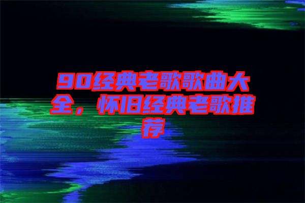 90經(jīng)典老歌歌曲大全，懷舊經(jīng)典老歌推薦