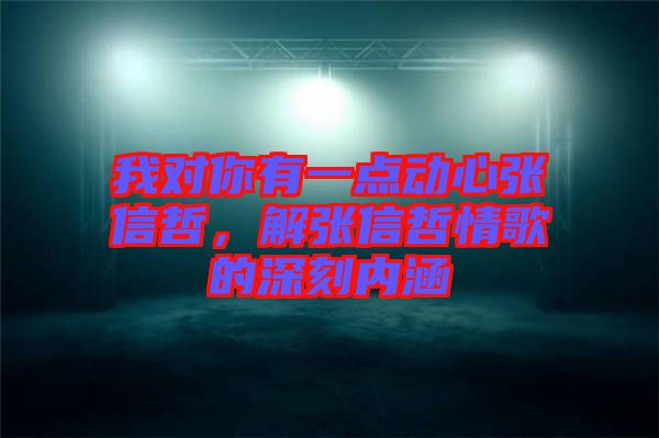 我對(duì)你有一點(diǎn)動(dòng)心張信哲，解張信哲情歌的深刻內(nèi)涵