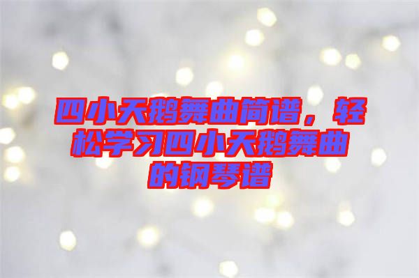 四小天鵝舞曲簡譜，輕松學(xué)習(xí)四小天鵝舞曲的鋼琴譜