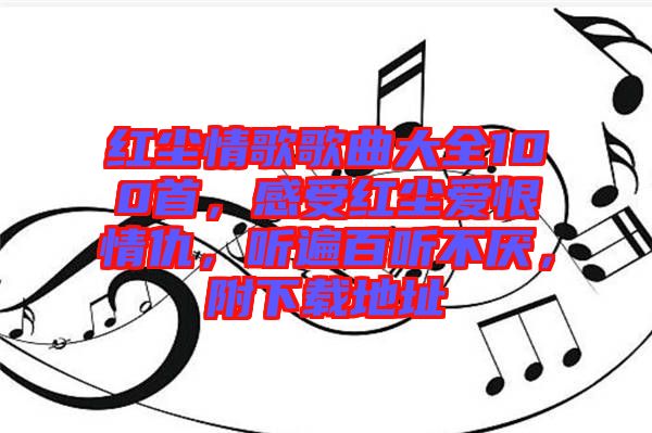 紅塵情歌歌曲大全100首，感受紅塵愛恨情仇，聽遍百聽不厭，附下載地址