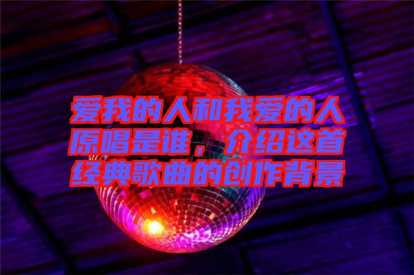 愛我的人和我愛的人原唱是誰，介紹這首經(jīng)典歌曲的創(chuàng)作背景