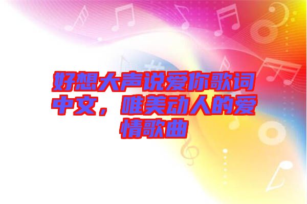好想大聲說(shuō)愛你歌詞中文，唯美動(dòng)人的愛情歌曲