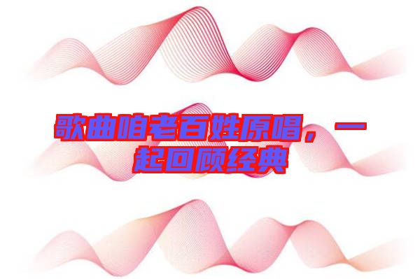 歌曲咱老百姓原唱，一起回顧經(jīng)典