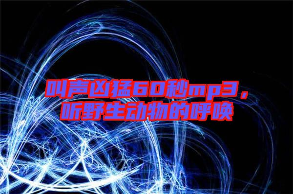 叫聲兇猛60秒mp3，聽野生動(dòng)物的呼喚