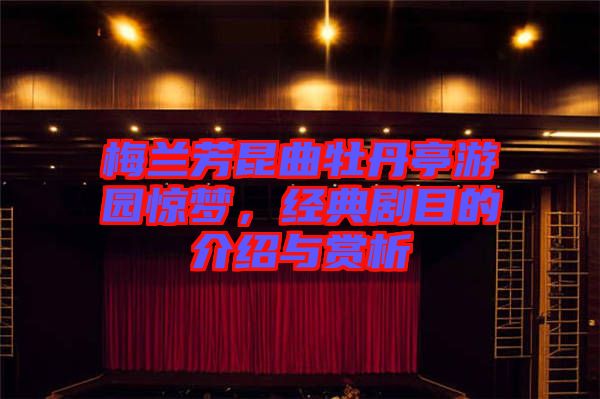 梅蘭芳昆曲牡丹亭游園驚夢，經(jīng)典劇目的介紹與賞析