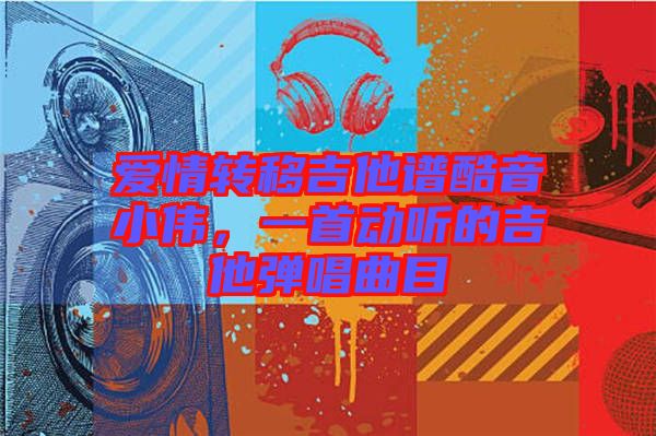 愛情轉(zhuǎn)移吉他譜酷音小偉，一首動(dòng)聽的吉他彈唱曲目