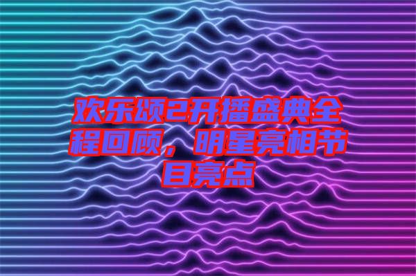 歡樂頌2開播盛典全程回顧，明星亮相節(jié)目亮點