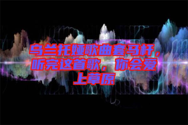烏蘭托婭歌曲套馬桿，聽完這首歌，你會愛上草原