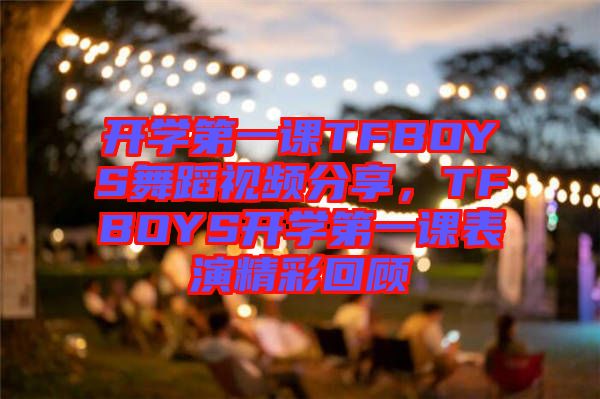 開(kāi)學(xué)第一課TFBOYS舞蹈視頻分享，TFBOYS開(kāi)學(xué)第一課表演精彩回顧