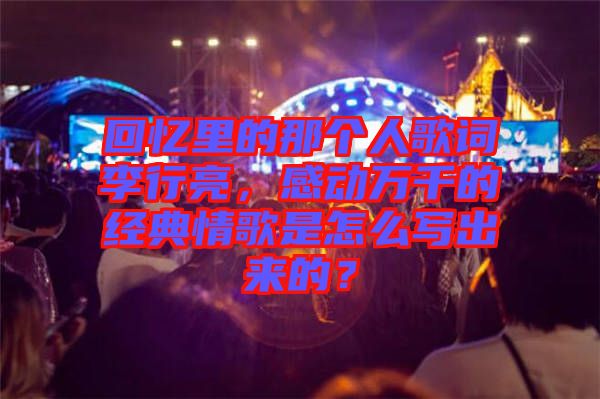 回憶里的那個人歌詞李行亮，感動萬千的經典情歌是怎么寫出來的？