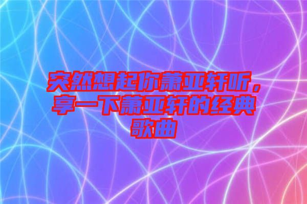 突然想起你蕭亞軒聽，享一下蕭亞軒的經(jīng)典歌曲