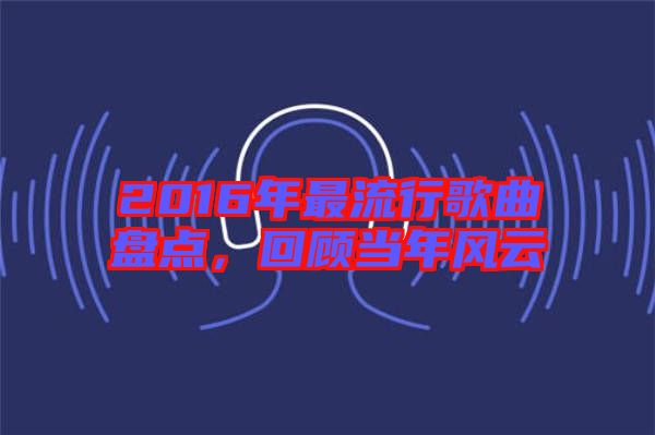 2016年最流行歌曲盤點，回顧當年風云