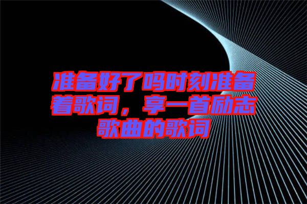 準備好了嗎時刻準備著歌詞，享一首勵志歌曲的歌詞