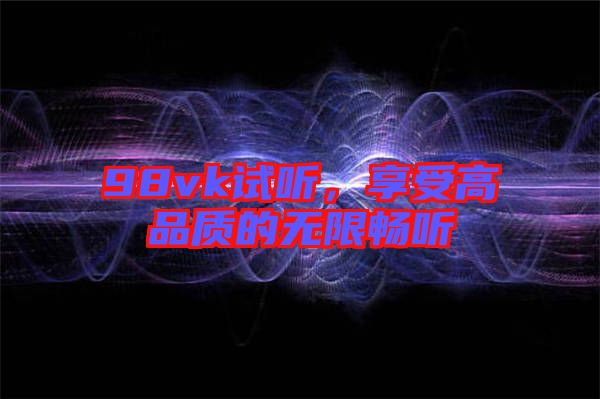 98vk試聽，享受高品質(zhì)的無限暢聽