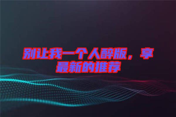 別讓我一個(gè)人醉版，享最新的推薦