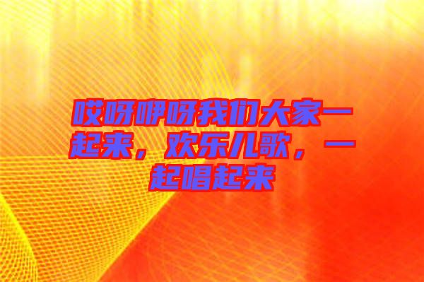 哎呀咿呀我們大家一起來(lái)，歡樂兒歌，一起唱起來(lái)