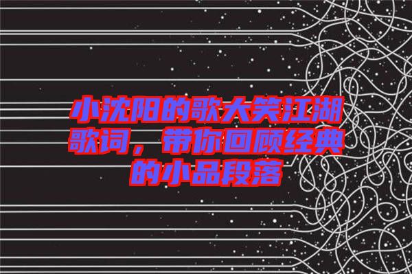 小沈陽(yáng)的歌大笑江湖歌詞，帶你回顧經(jīng)典的小品段落