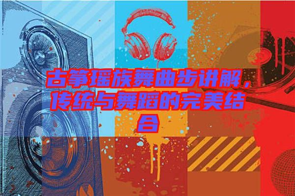 古箏瑤族舞曲步講解，傳統(tǒng)與舞蹈的完美結(jié)合