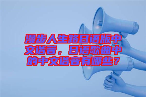 漫步人生路日語版中文諧音，日語歌曲中的中文諧音有哪些？