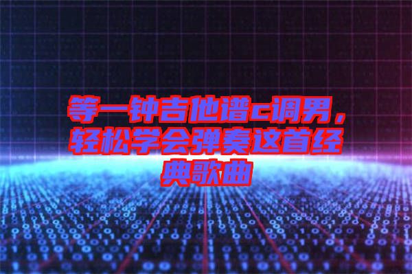 等一鐘吉他譜c調(diào)男，輕松學(xué)會(huì)彈奏這首經(jīng)典歌曲