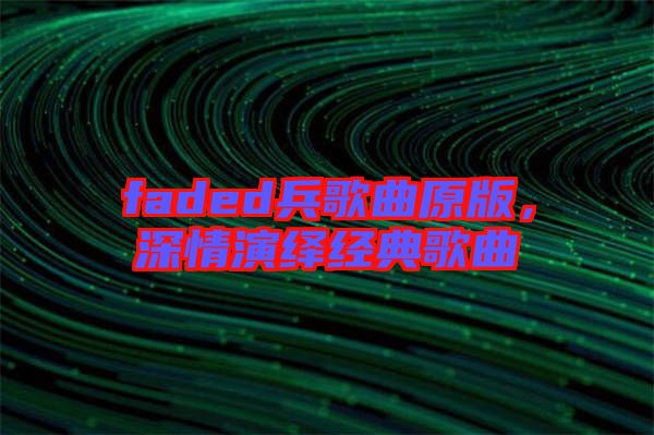 faded兵歌曲原版，深情演繹經(jīng)典歌曲