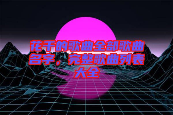 花千的歌曲全部歌曲名字，完整歌曲列表大全