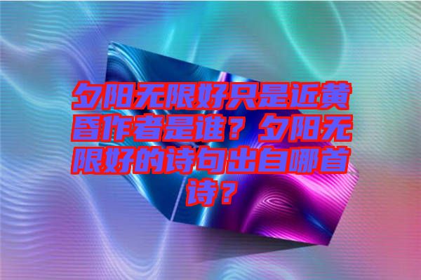 夕陽(yáng)無(wú)限好只是近黃昏作者是誰(shuí)？夕陽(yáng)無(wú)限好的詩(shī)句出自哪首詩(shī)？