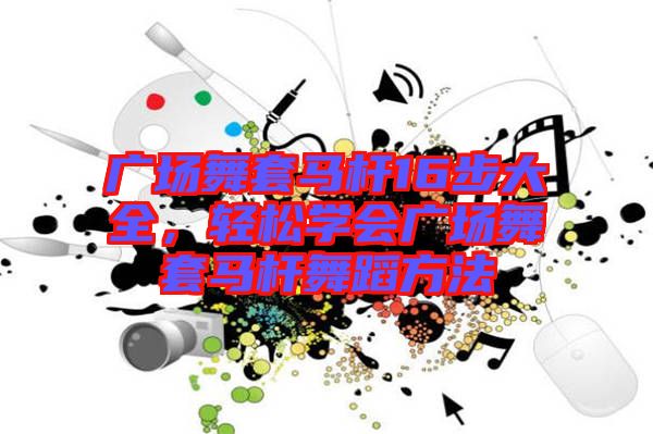 廣場(chǎng)舞套馬桿16步大全，輕松學(xué)會(huì)廣場(chǎng)舞套馬桿舞蹈方法