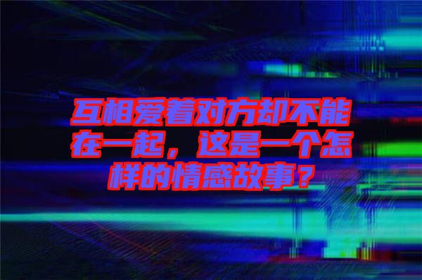 互相愛著對方卻不能在一起，這是一個(gè)怎樣的情感故事？