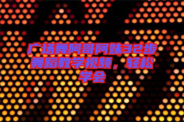 廣場舞阿哥阿妹32步舞蹈教學視頻，輕松學會