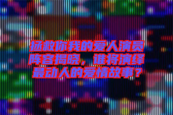拯救你我的愛(ài)人演員陣容揭曉，誰(shuí)將演繹最動(dòng)人的愛(ài)情故事？