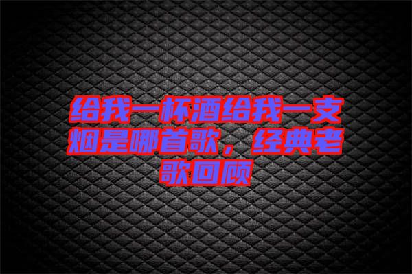 給我一杯酒給我一支煙是哪首歌，經(jīng)典老歌回顧
