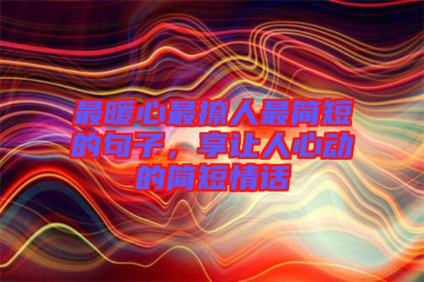 最暖心最撩人最簡(jiǎn)短的句子，享讓人心動(dòng)的簡(jiǎn)短情話